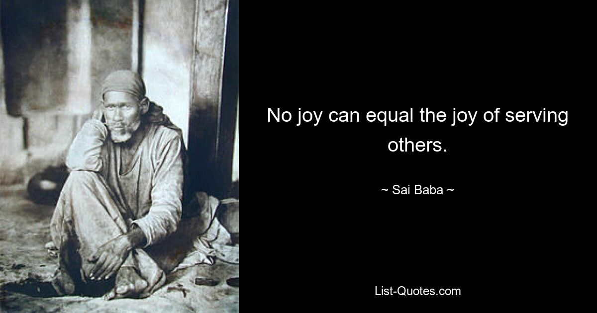 No joy can equal the joy of serving others. — © Sai Baba