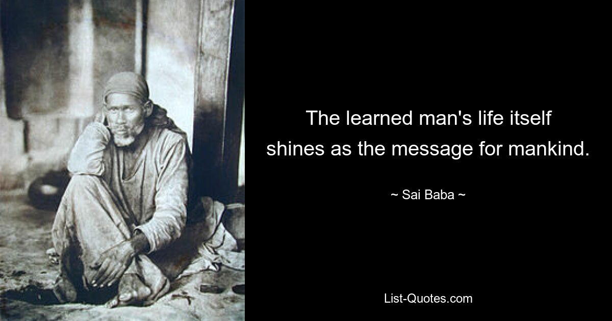 The learned man's life itself shines as the message for mankind. — © Sai Baba