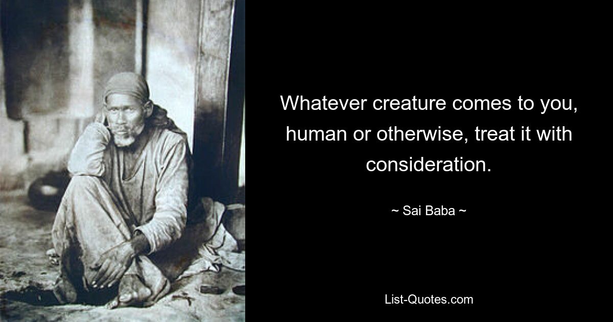 Whatever creature comes to you, human or otherwise, treat it with consideration. — © Sai Baba