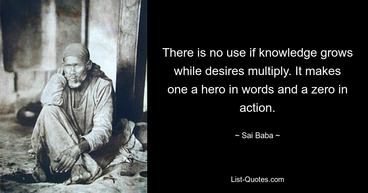 There is no use if knowledge grows while desires multiply. It makes one a hero in words and a zero in action. — © Sai Baba