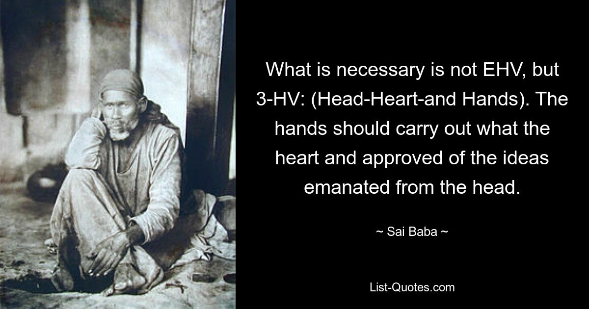 What is necessary is not EHV, but 3-HV: (Head-Heart-and Hands). The hands should carry out what the heart and approved of the ideas emanated from the head. — © Sai Baba