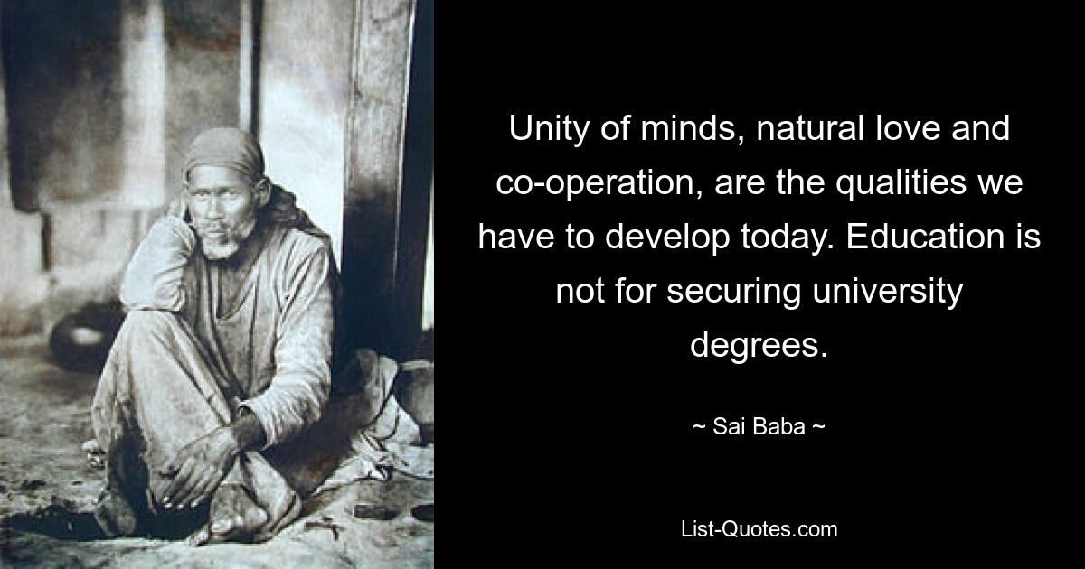 Unity of minds, natural love and co-operation, are the qualities we have to develop today. Education is not for securing university degrees. — © Sai Baba