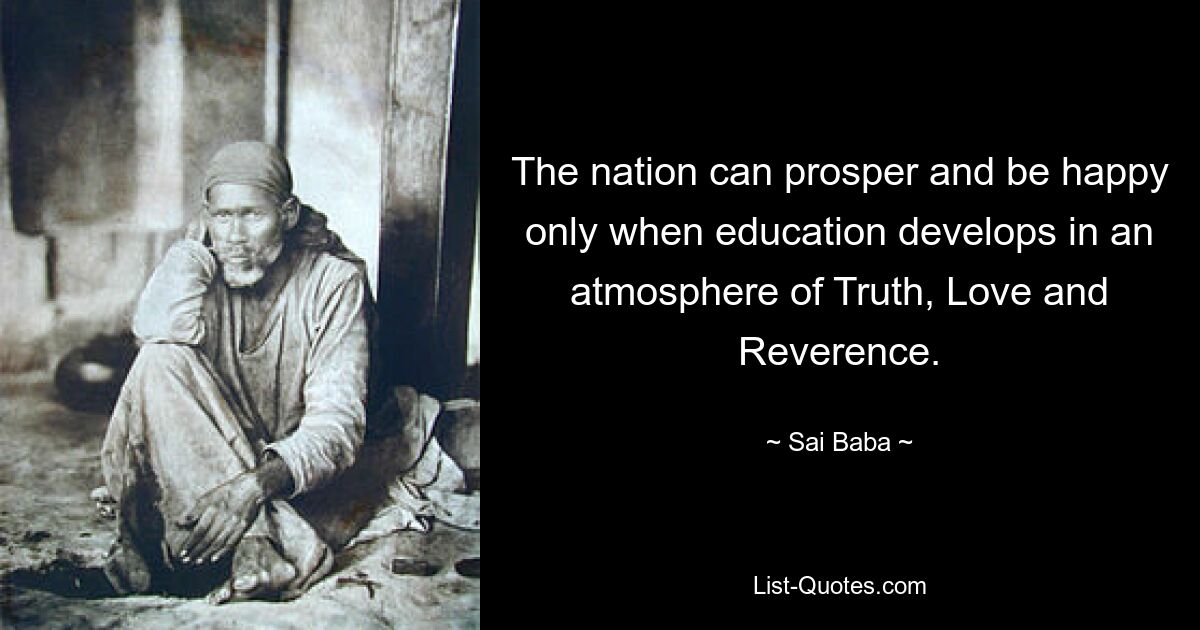 The nation can prosper and be happy only when education develops in an atmosphere of Truth, Love and Reverence. — © Sai Baba