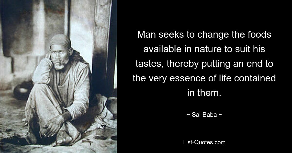 Man seeks to change the foods available in nature to suit his tastes, thereby putting an end to the very essence of life contained in them. — © Sai Baba