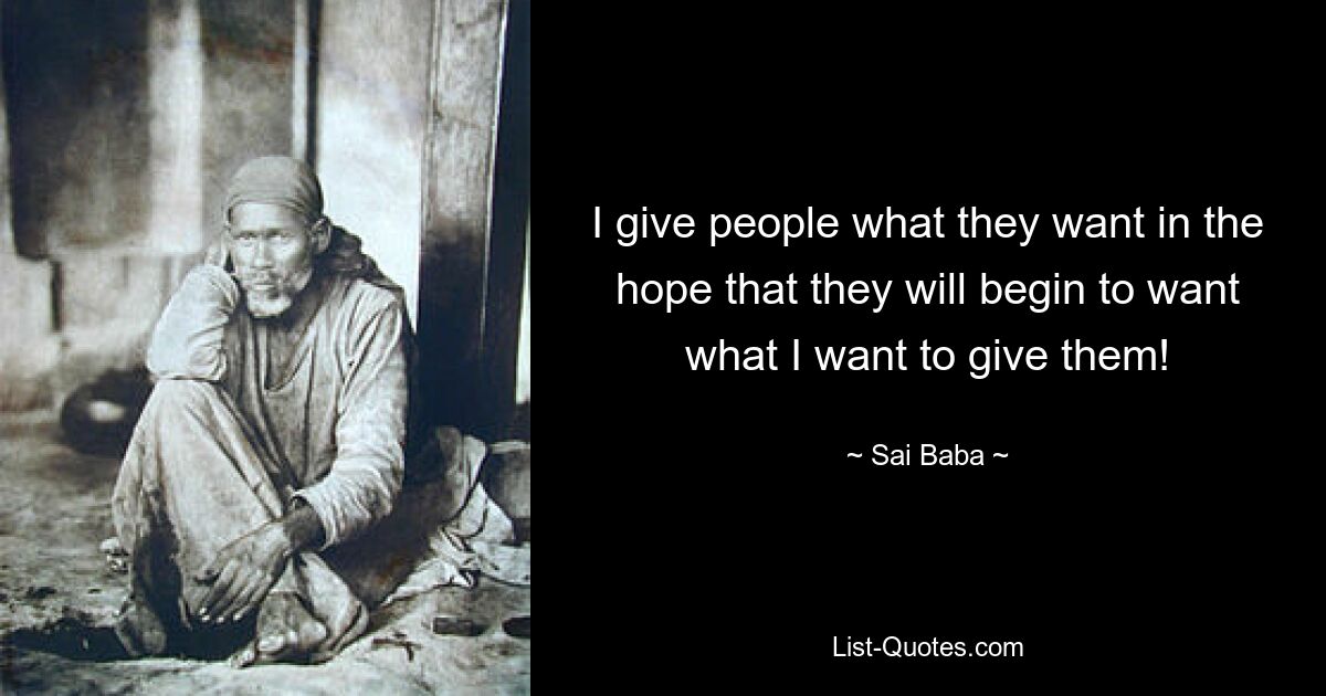 I give people what they want in the hope that they will begin to want what I want to give them! — © Sai Baba