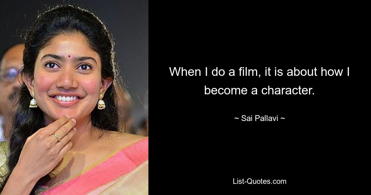 When I do a film, it is about how I become a character. — © Sai Pallavi