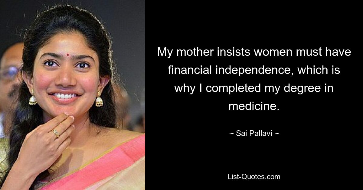 My mother insists women must have financial independence, which is why I completed my degree in medicine. — © Sai Pallavi