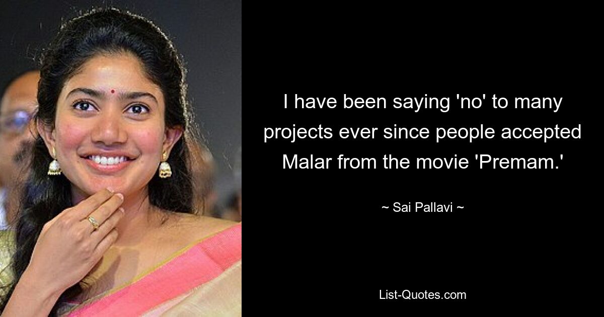 I have been saying 'no' to many projects ever since people accepted Malar from the movie 'Premam.' — © Sai Pallavi