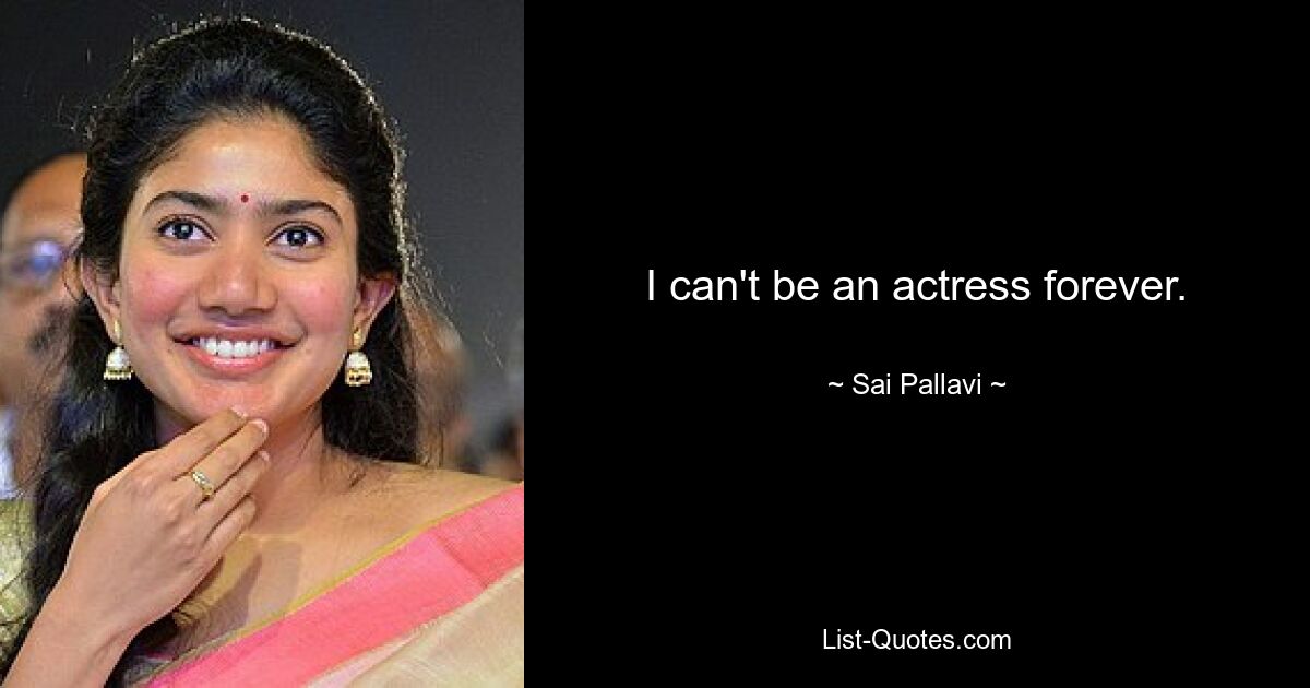 I can't be an actress forever. — © Sai Pallavi