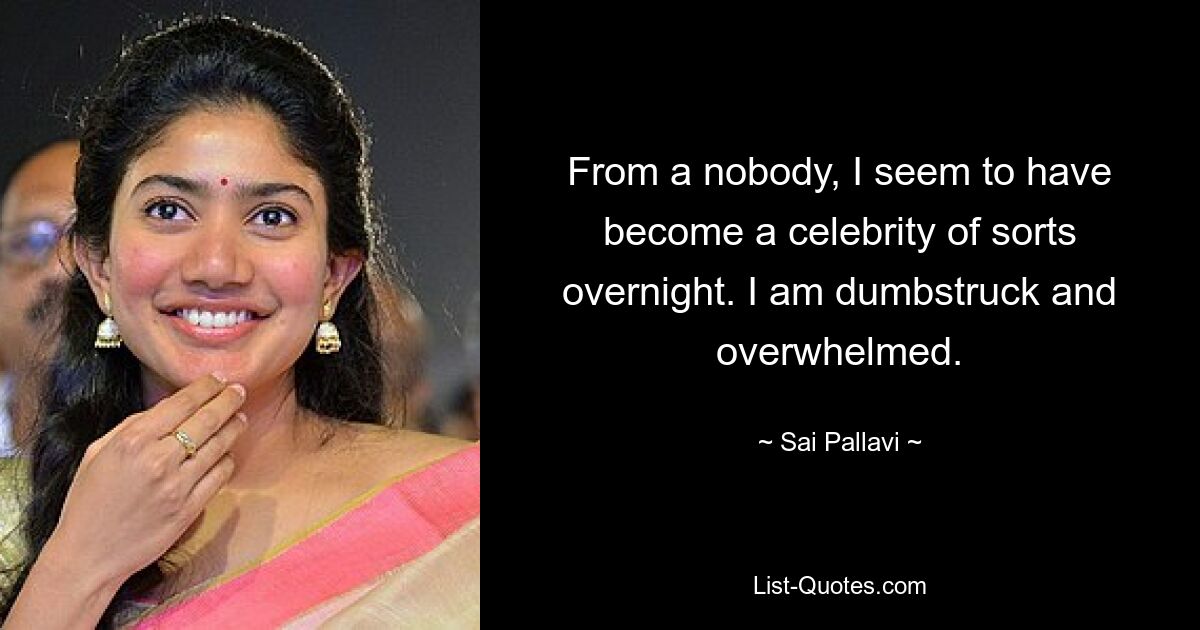 From a nobody, I seem to have become a celebrity of sorts overnight. I am dumbstruck and overwhelmed. — © Sai Pallavi