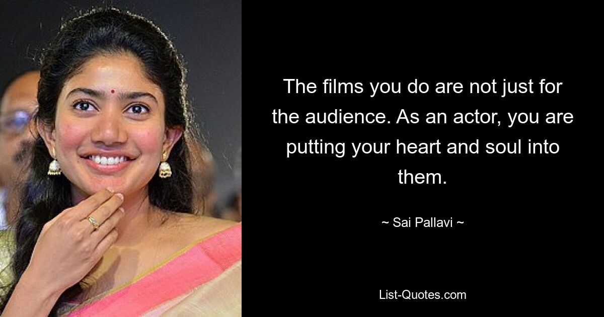 The films you do are not just for the audience. As an actor, you are putting your heart and soul into them. — © Sai Pallavi