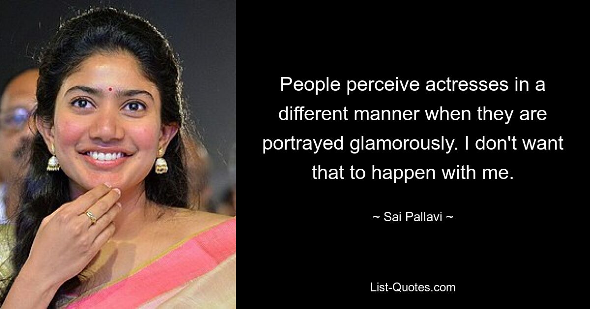 People perceive actresses in a different manner when they are portrayed glamorously. I don't want that to happen with me. — © Sai Pallavi