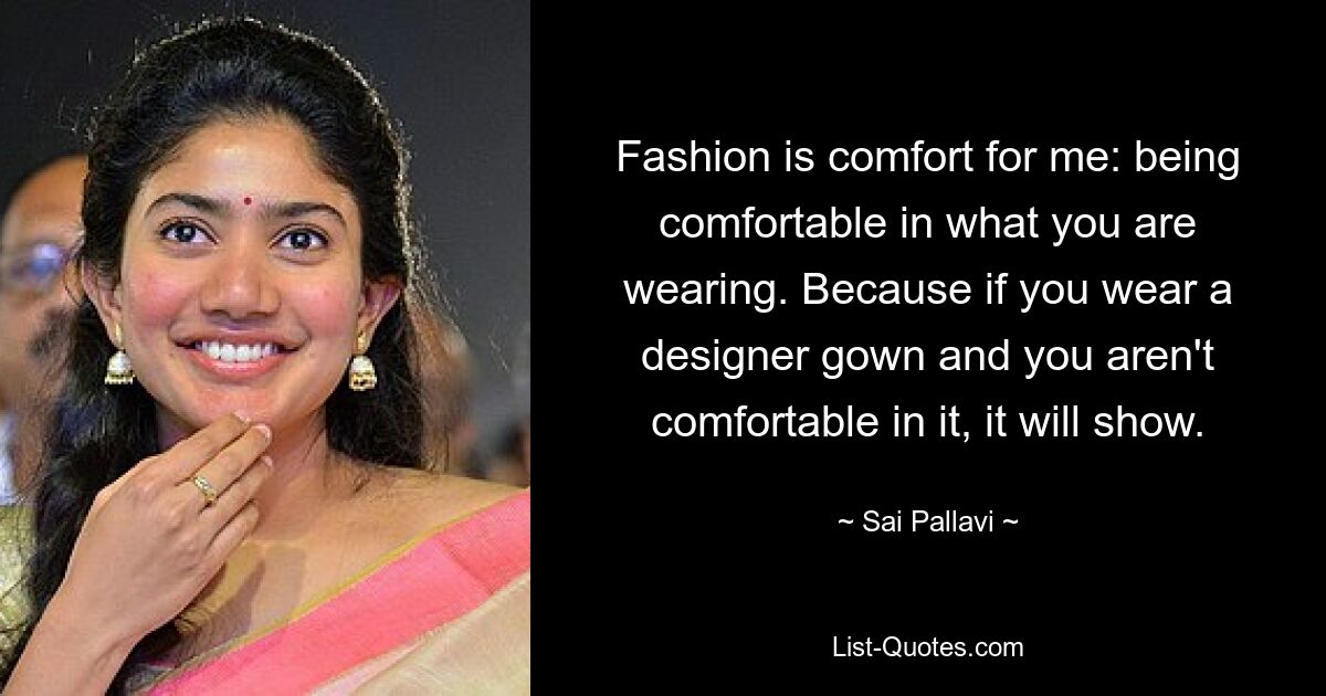 Fashion is comfort for me: being comfortable in what you are wearing. Because if you wear a designer gown and you aren't comfortable in it, it will show. — © Sai Pallavi