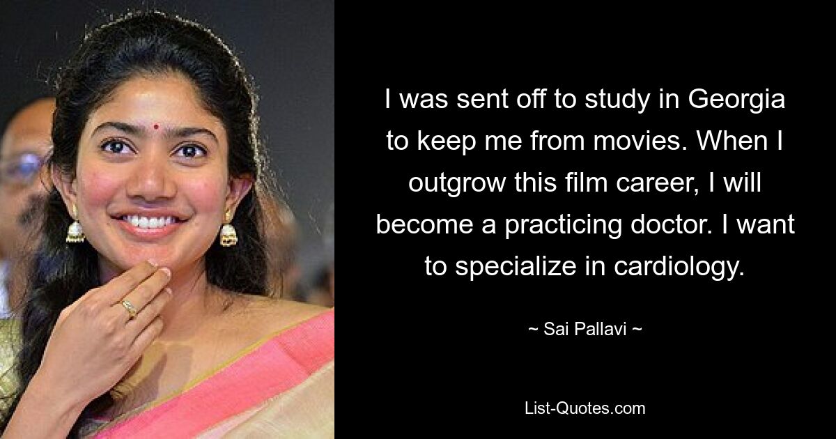 I was sent off to study in Georgia to keep me from movies. When I outgrow this film career, I will become a practicing doctor. I want to specialize in cardiology. — © Sai Pallavi