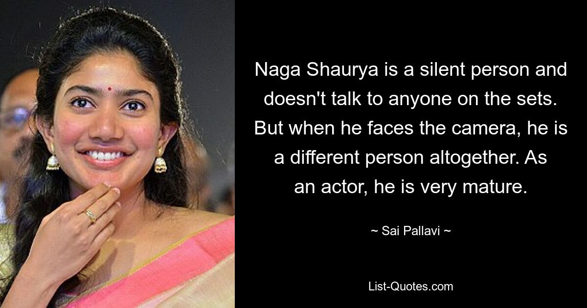 Naga Shaurya is a silent person and doesn't talk to anyone on the sets. But when he faces the camera, he is a different person altogether. As an actor, he is very mature. — © Sai Pallavi