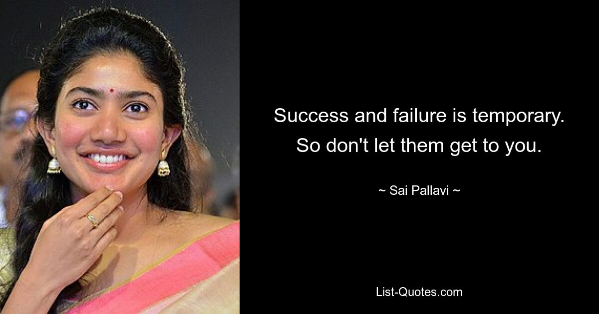 Success and failure is temporary. So don't let them get to you. — © Sai Pallavi