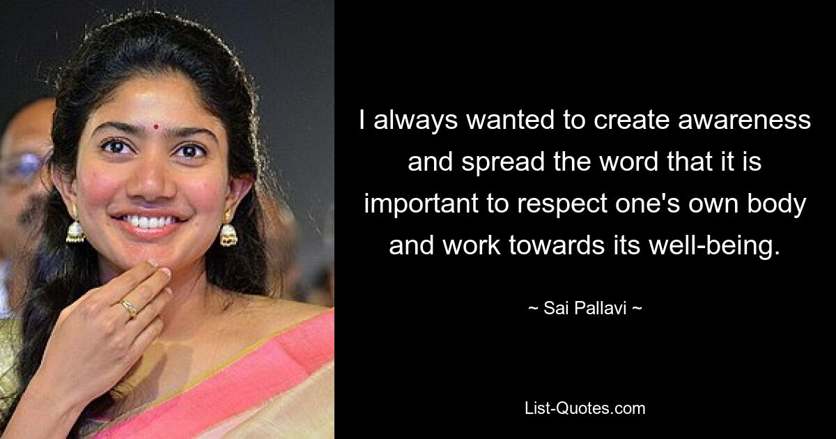 I always wanted to create awareness and spread the word that it is important to respect one's own body and work towards its well-being. — © Sai Pallavi