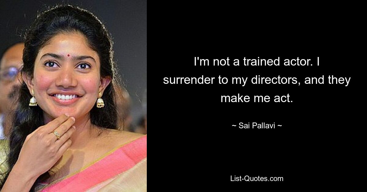 I'm not a trained actor. I surrender to my directors, and they make me act. — © Sai Pallavi