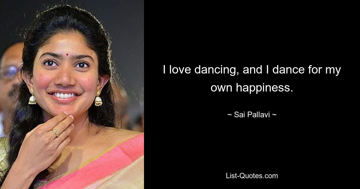 I love dancing, and I dance for my own happiness. — © Sai Pallavi