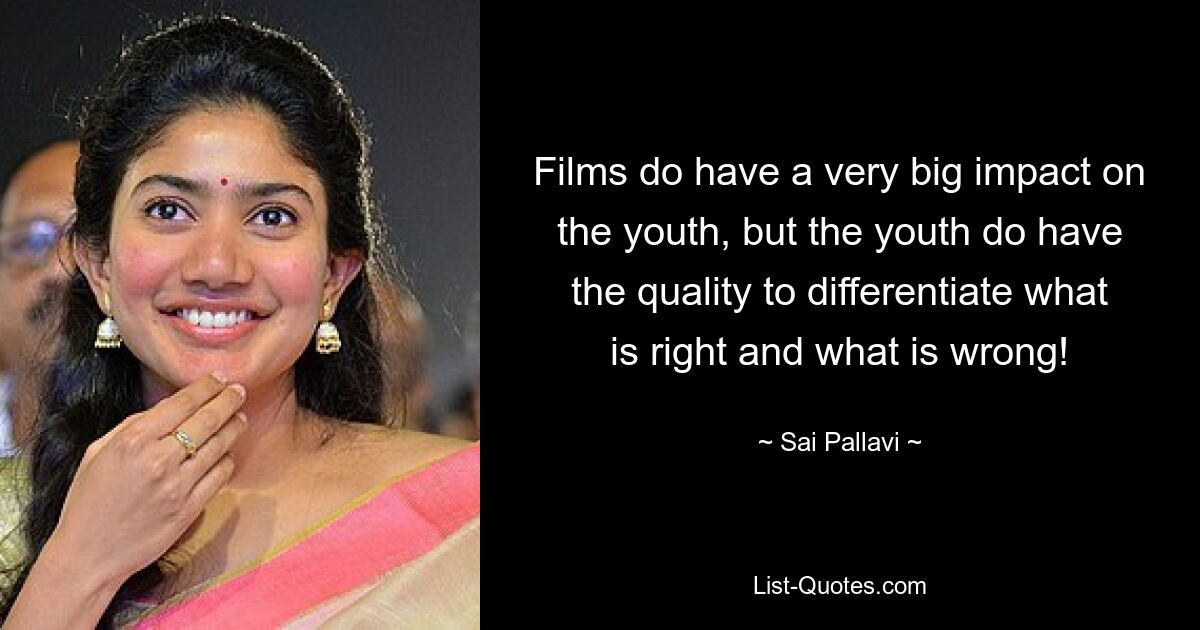 Films do have a very big impact on the youth, but the youth do have the quality to differentiate what is right and what is wrong! — © Sai Pallavi