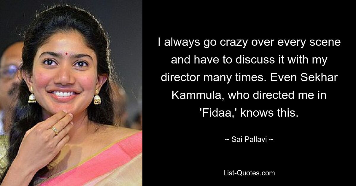 I always go crazy over every scene and have to discuss it with my director many times. Even Sekhar Kammula, who directed me in 'Fidaa,' knows this. — © Sai Pallavi