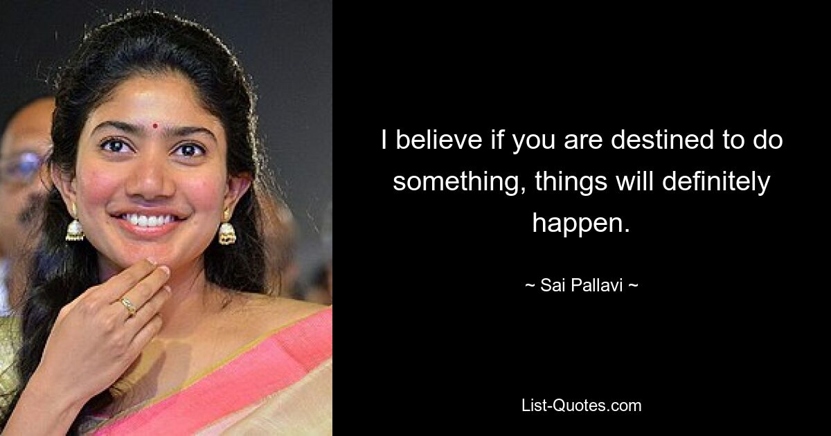 I believe if you are destined to do something, things will definitely happen. — © Sai Pallavi