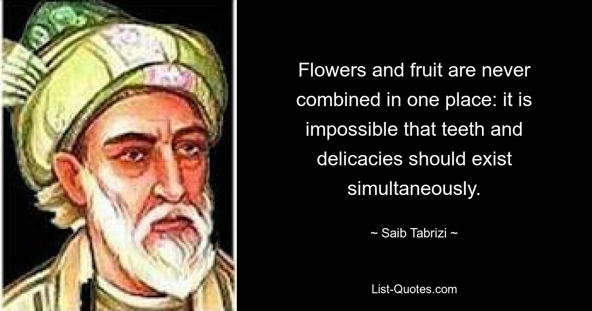 Flowers and fruit are never combined in one place: it is impossible that teeth and delicacies should exist simultaneously. — © Saib Tabrizi