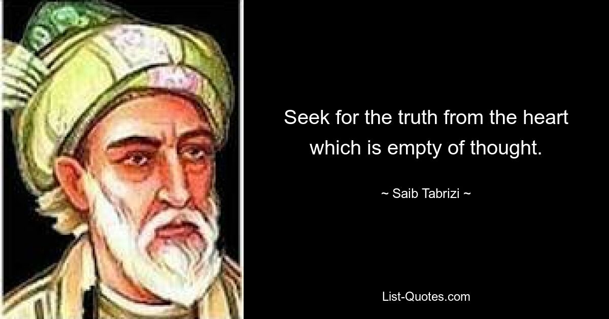 Seek for the truth from the heart which is empty of thought. — © Saib Tabrizi