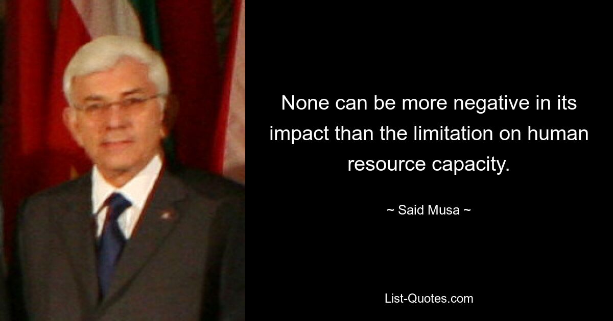 None can be more negative in its impact than the limitation on human resource capacity. — © Said Musa