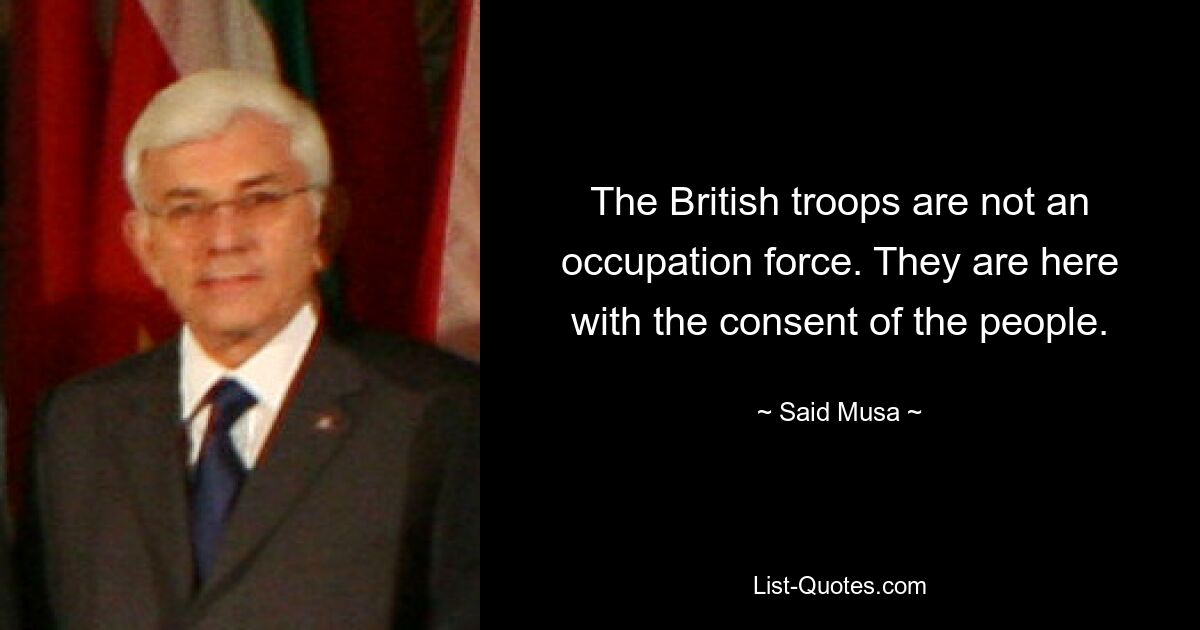 The British troops are not an occupation force. They are here with the consent of the people. — © Said Musa