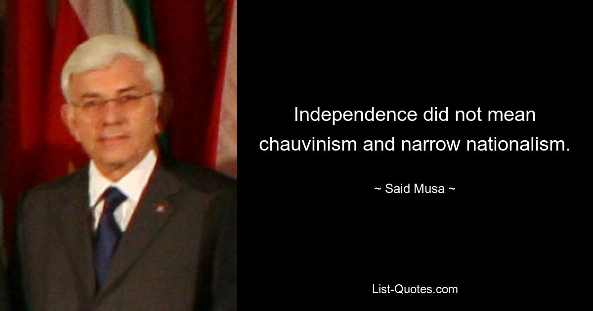 Independence did not mean chauvinism and narrow nationalism. — © Said Musa