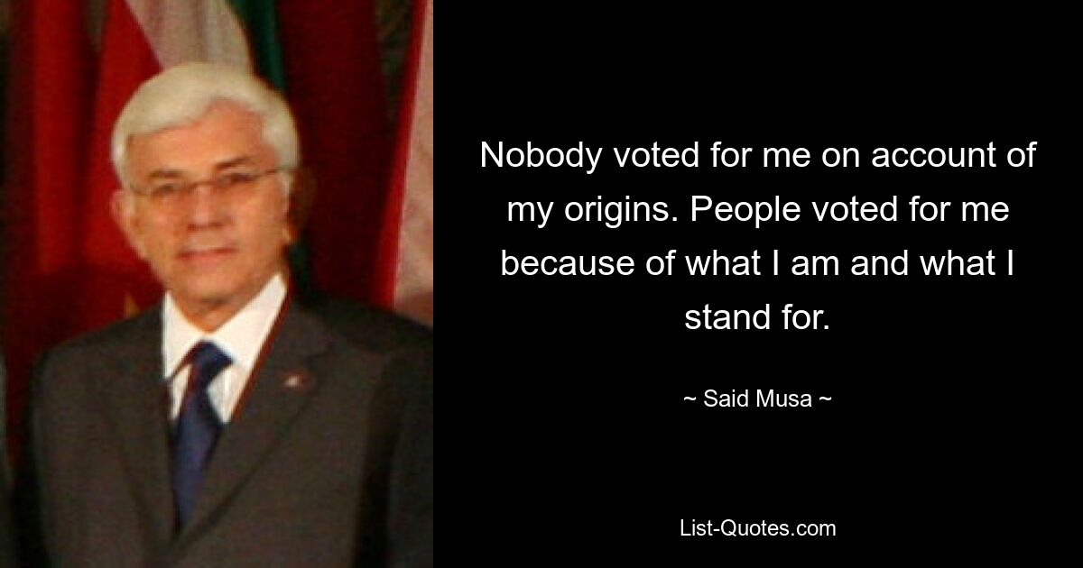 Nobody voted for me on account of my origins. People voted for me because of what I am and what I stand for. — © Said Musa