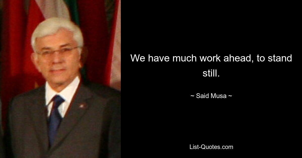 We have much work ahead, to stand still. — © Said Musa