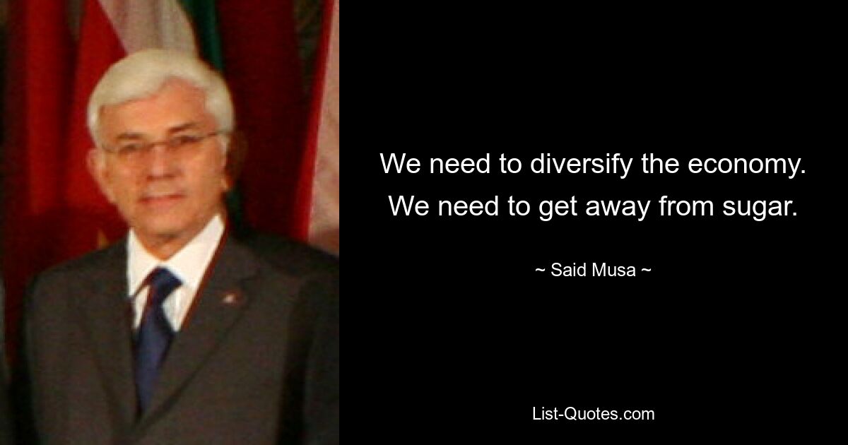 We need to diversify the economy. We need to get away from sugar. — © Said Musa