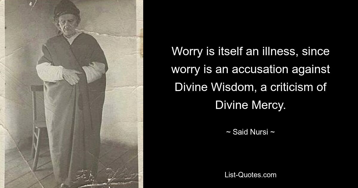 Worry is itself an illness, since worry is an accusation against Divine Wisdom, a criticism of Divine Mercy. — © Said Nursi