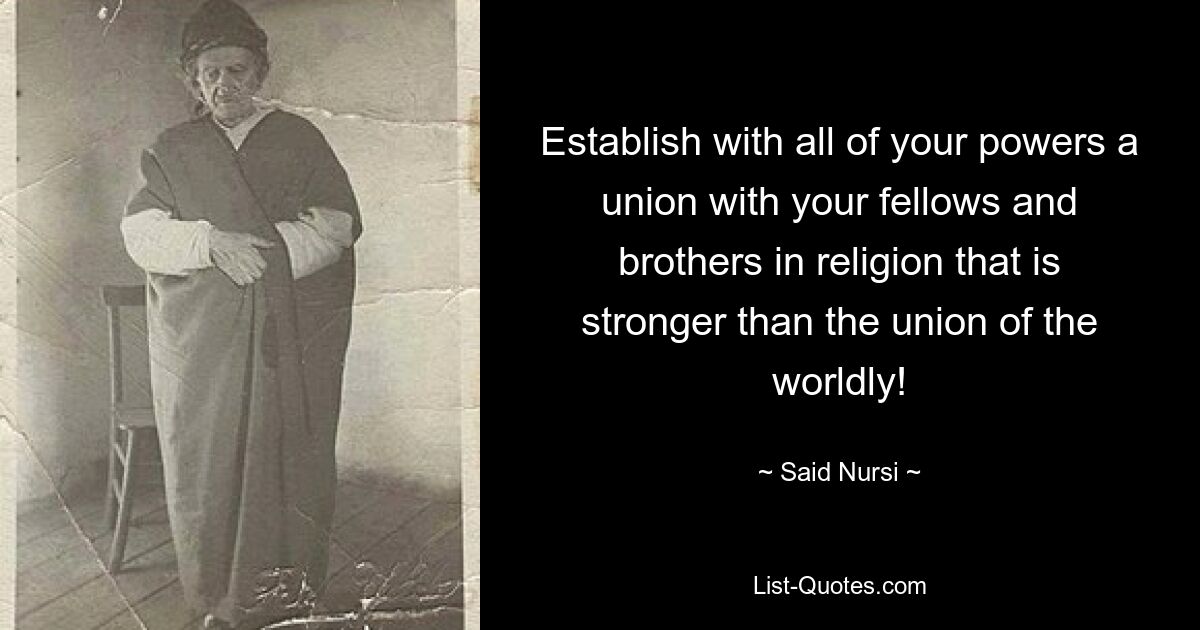 Establish with all of your powers a union with your fellows and brothers in religion that is stronger than the union of the worldly! — © Said Nursi