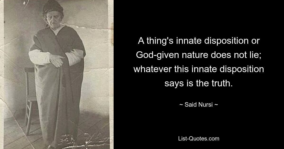 A thing's innate disposition or God-given nature does not lie; whatever this innate disposition says is the truth. — © Said Nursi