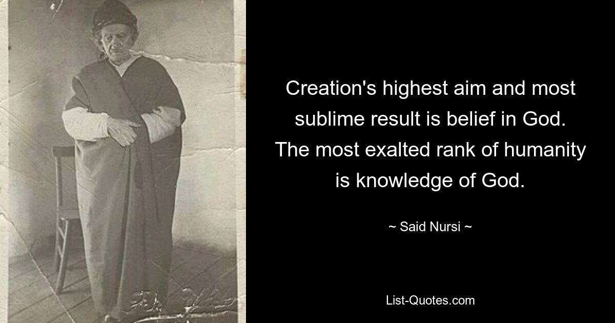 Creation's highest aim and most sublime result is belief in God. The most exalted rank of humanity is knowledge of God. — © Said Nursi