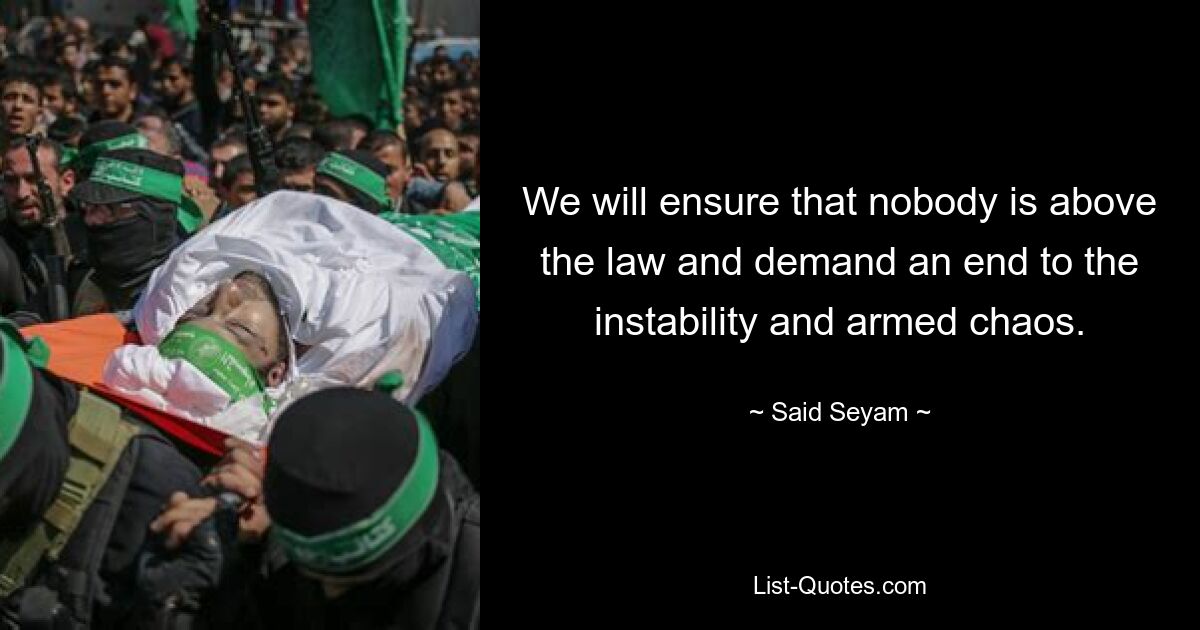 We will ensure that nobody is above the law and demand an end to the instability and armed chaos. — © Said Seyam