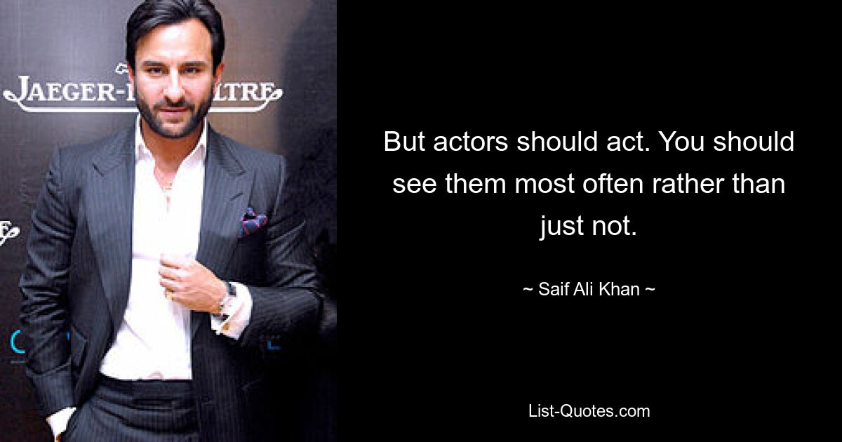 But actors should act. You should see them most often rather than just not. — © Saif Ali Khan