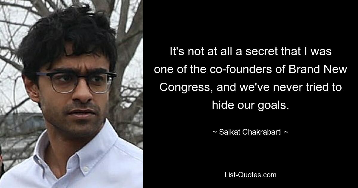 It's not at all a secret that I was one of the co-founders of Brand New Congress, and we've never tried to hide our goals. — © Saikat Chakrabarti