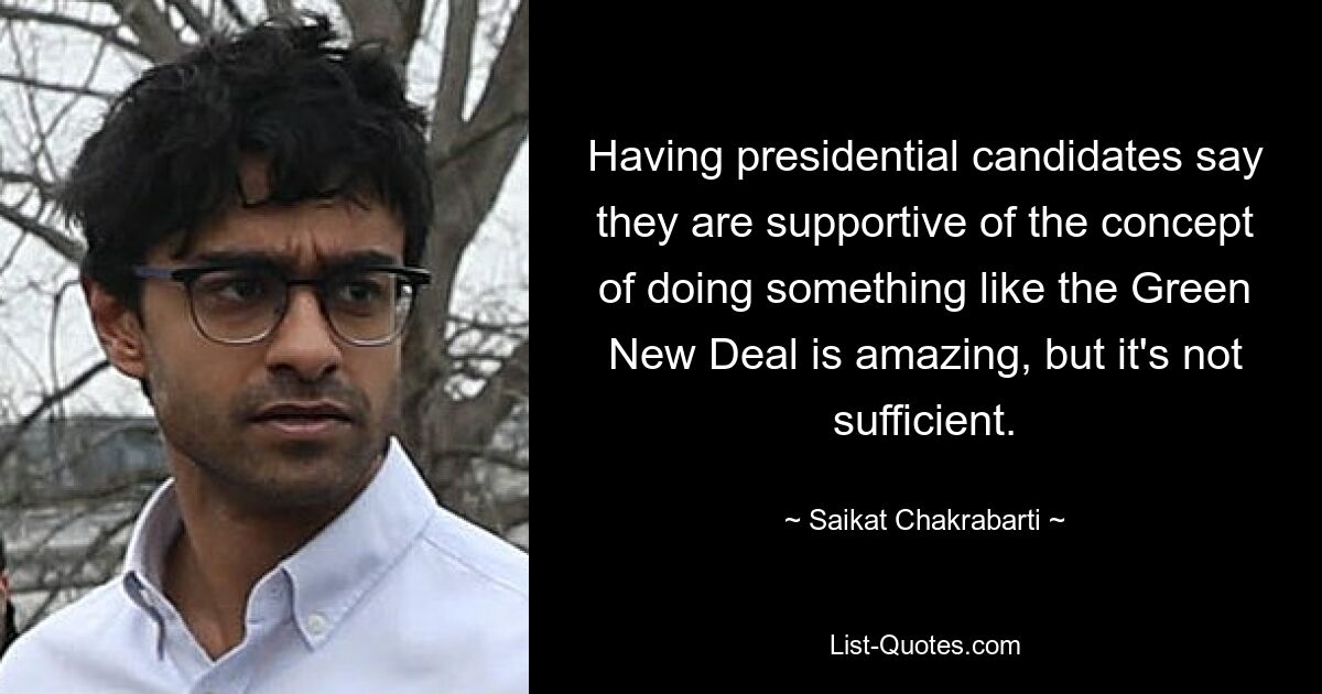 Having presidential candidates say they are supportive of the concept of doing something like the Green New Deal is amazing, but it's not sufficient. — © Saikat Chakrabarti