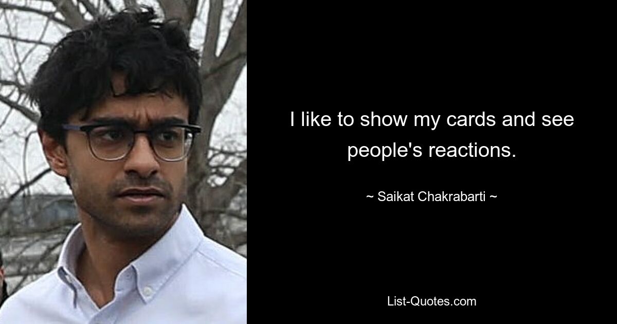 I like to show my cards and see people's reactions. — © Saikat Chakrabarti