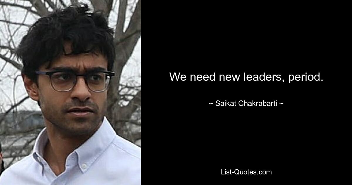 We need new leaders, period. — © Saikat Chakrabarti