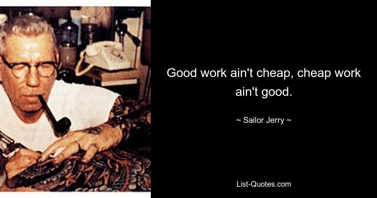 Good work ain't cheap, cheap work ain't good. — © Sailor Jerry