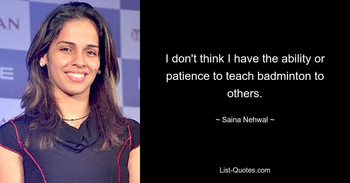 I don't think I have the ability or patience to teach badminton to others. — © Saina Nehwal