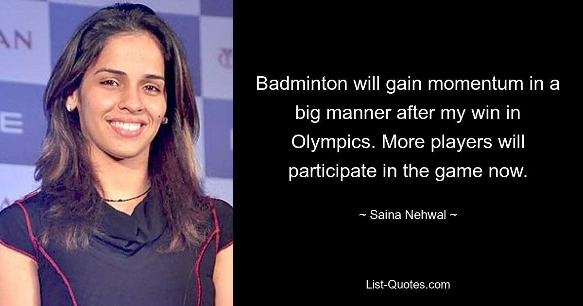 Badminton will gain momentum in a big manner after my win in Olympics. More players will participate in the game now. — © Saina Nehwal