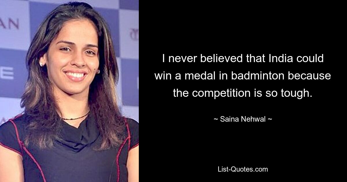 I never believed that India could win a medal in badminton because the competition is so tough. — © Saina Nehwal