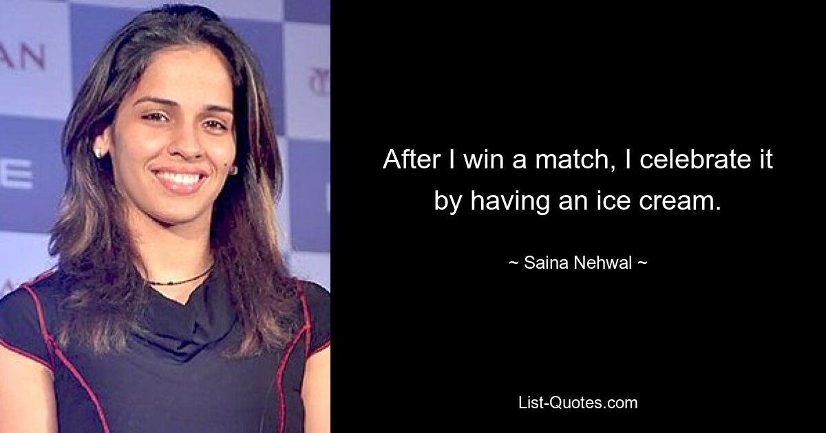 After I win a match, I celebrate it by having an ice cream. — © Saina Nehwal