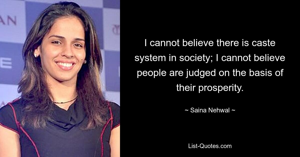 I cannot believe there is caste system in society; I cannot believe people are judged on the basis of their prosperity. — © Saina Nehwal